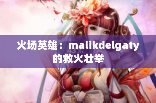 火场英雄：malikdelgaty的救火壮举