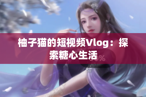 柚子猫的短视频Vlog：探索糖心生活