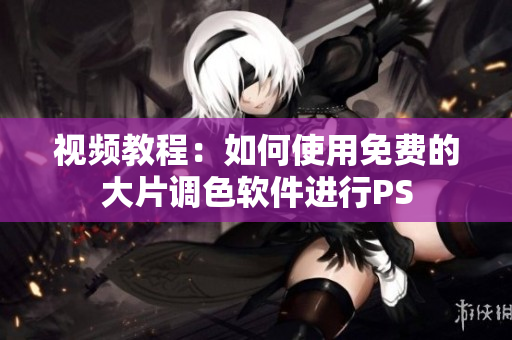 视频教程：如何使用免费的大片调色软件进行PS