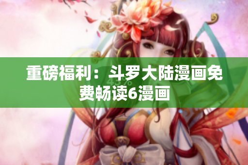 重磅福利：斗罗大陆漫画免费畅读6漫画