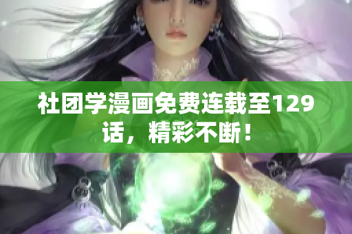 社团学漫画免费连载至129话，精彩不断！