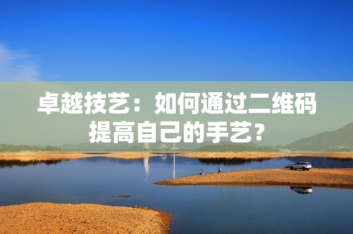 卓越技艺：如何通过二维码提高自己的手艺？