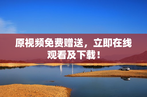 原视频免费赠送，立即在线观看及下载！
