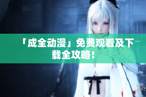 「成全动漫」免费观看及下载全攻略！