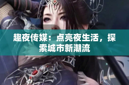 趣夜传媒：点亮夜生活，探索城市新潮流
