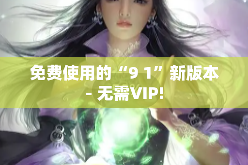 免费使用的“9 1”新版本- 无需VIP!
