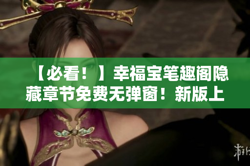 【必看！】幸福宝笔趣阁隐藏章节免费无弹窗！新版上线！