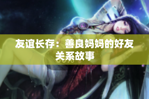 友谊长存：善良妈妈的好友关系故事