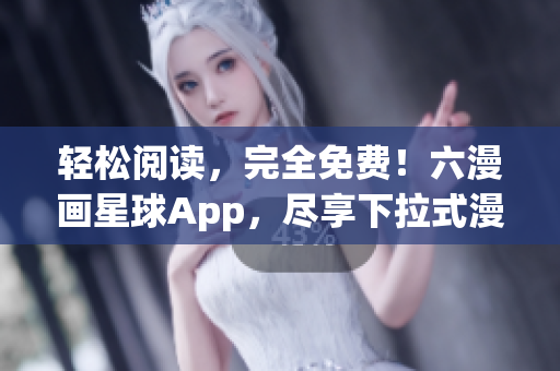 轻松阅读，完全免费！六漫画星球App，尽享下拉式漫画！