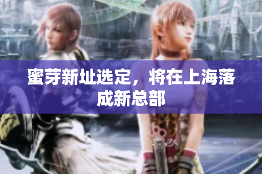 蜜芽新址选定，将在上海落成新总部