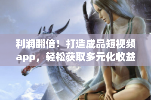 利润翻倍！打造成品短视频app，轻松获取多元化收益