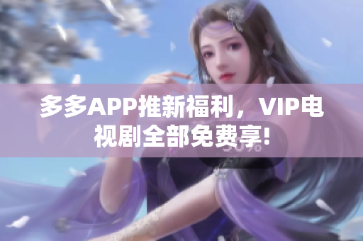 多多APP推新福利，VIP电视剧全部免费享!