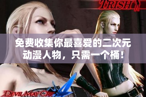 免费收集你最喜爱的二次元动漫人物，只需一个桶！