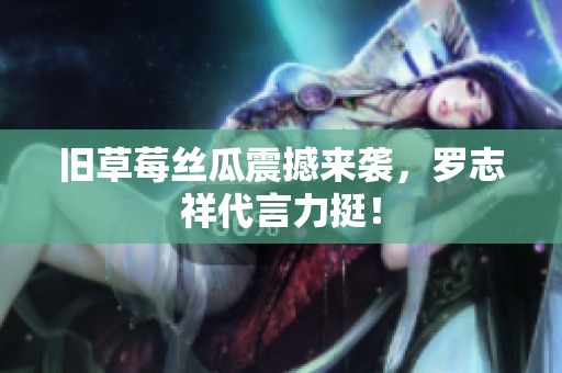 旧草莓丝瓜震撼来袭，罗志祥代言力挺！