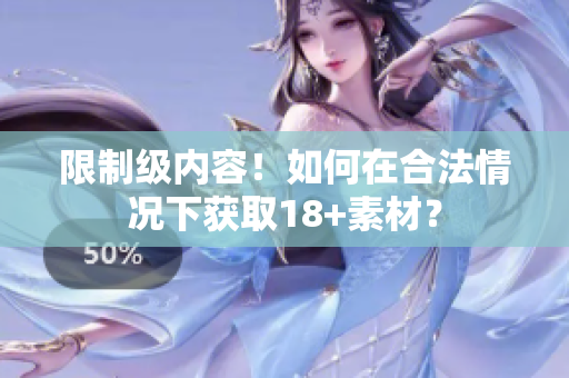 限制级内容！如何在合法情况下获取18+素材？