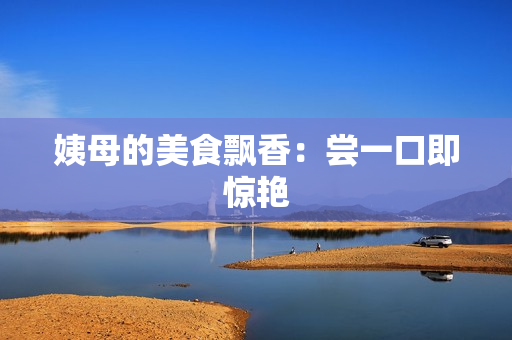 姨母的美食飘香：尝一口即惊艳