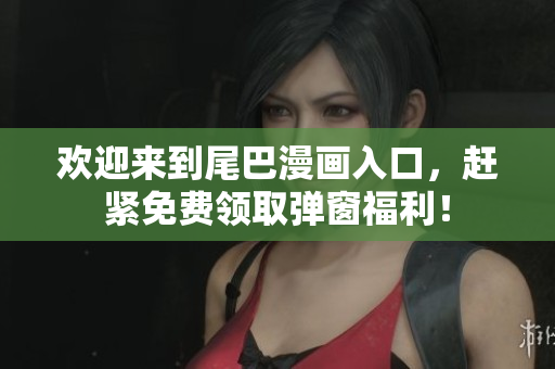 欢迎来到尾巴漫画入口，赶紧免费领取弹窗福利！