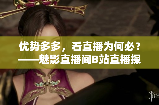 优势多多，看直播为何必？——魅影直播间B站直播探秘