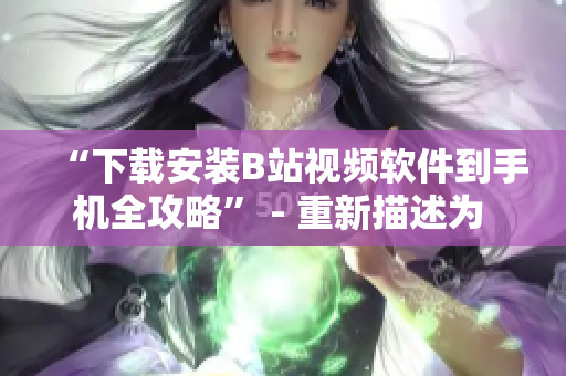 “下载安装B站视频软件到手机全攻略” - 重新描述为 “手机快速安装B站视频软件详细教程”