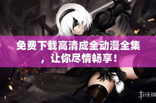 免费下载高清成全动漫全集，让你尽情畅享！