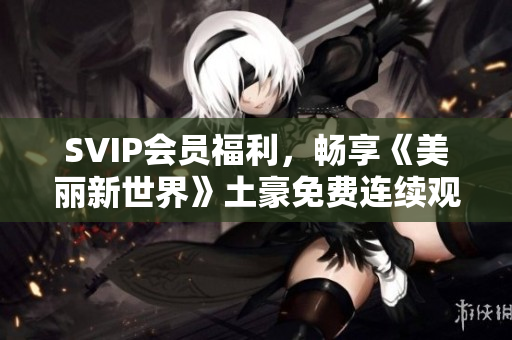 SVIP会员福利，畅享《美丽新世界》土豪免费连续观看