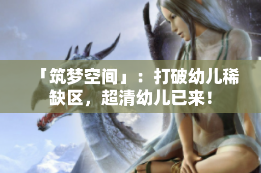 「筑梦空间」：打破幼儿稀缺区，超清幼儿已来！