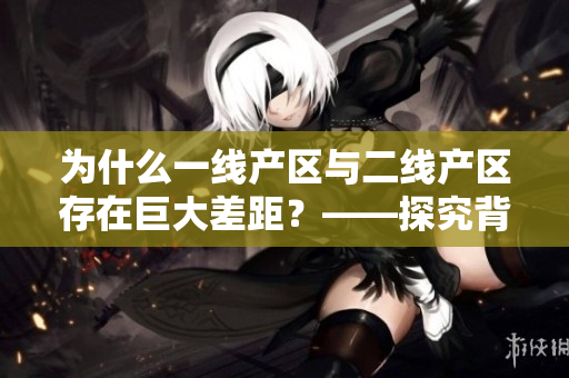 为什么一线产区与二线产区存在巨大差距？——探究背后的原因
