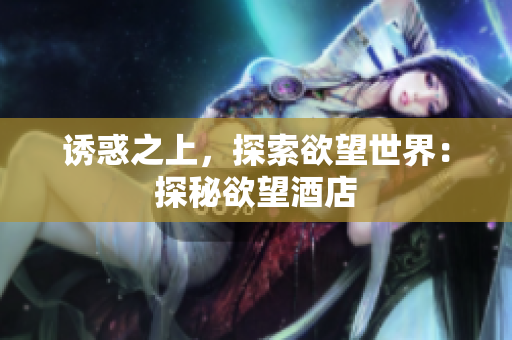 诱惑之上，探索欲望世界：探秘欲望酒店