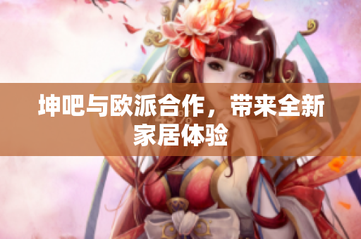 坤吧与欧派合作，带来全新家居体验