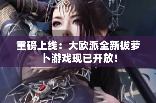 重磅上线：大欧派全新拔萝卜游戏现已开放！