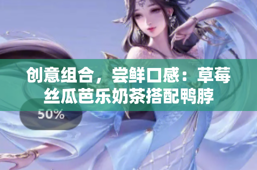 创意组合，尝鲜口感：草莓丝瓜芭乐奶茶搭配鸭脖