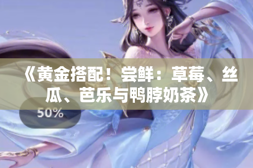 《黄金搭配！尝鲜：草莓、丝瓜、芭乐与鸭脖奶茶》