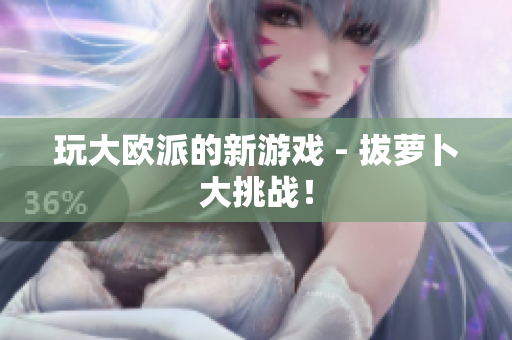 玩大欧派的新游戏 - 拔萝卜大挑战！