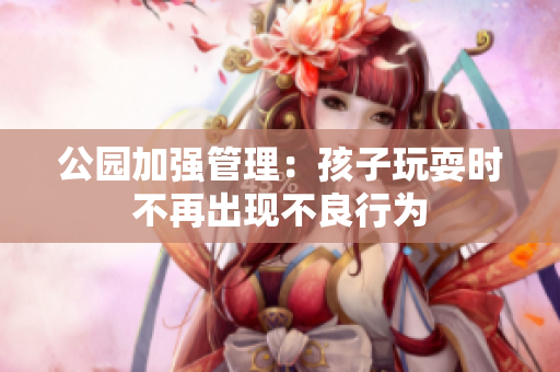 公园加强管理：孩子玩耍时不再出现不良行为