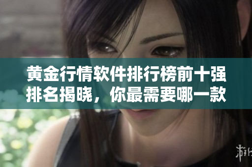 黄金行情软件排行榜前十强排名揭晓，你最需要哪一款？
