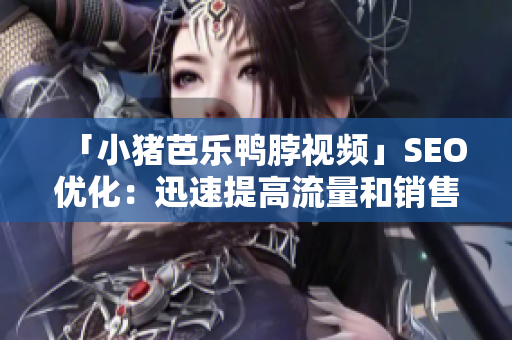 「小猪芭乐鸭脖视频」SEO优化：迅速提高流量和销售！