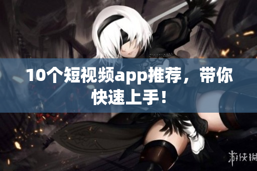 10个短视频app推荐，带你快速上手！