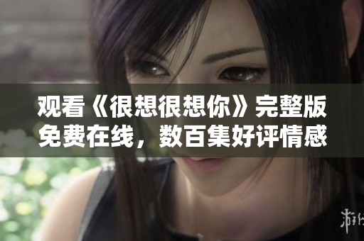 观看《很想很想你》完整版免费在线，数百集好评情感剧推荐