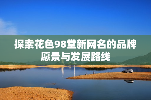 探索花色98堂新网名的品牌愿景与发展路线