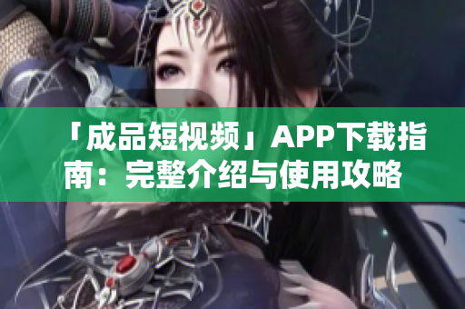「成品短视频」APP下载指南：完整介绍与使用攻略
