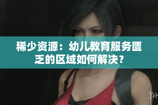 稀少资源：幼儿教育服务匮乏的区域如何解决？
