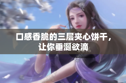 口感香脆的三层夹心饼干，让你垂涎欲滴