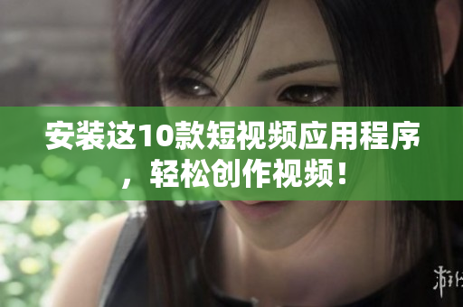 安装这10款短视频应用程序，轻松创作视频！