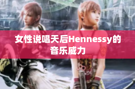 女性说唱天后Hennessy的音乐威力