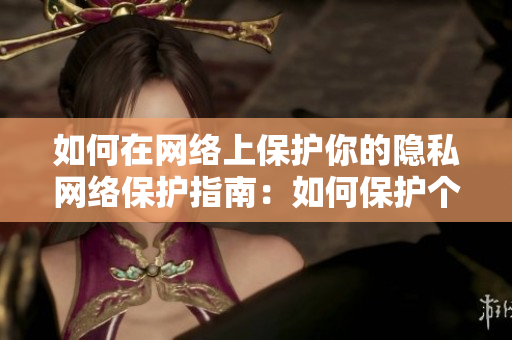如何在网络上保护你的隐私网络保护指南：如何保护个人隐私？