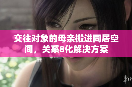 交往对象的母亲搬进同居空间，关系8化解决方案