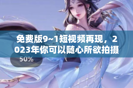 免费版9~1短视频再现，2023年你可以随心所欲拍摄！