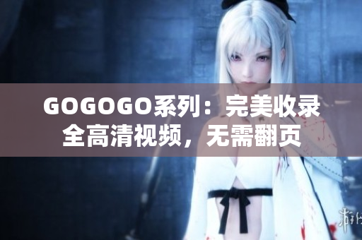 GOGOGO系列：完美收录全高清视频，无需翻页