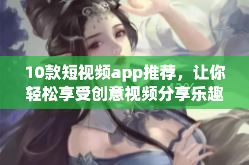 10款短视频app推荐，让你轻松享受创意视频分享乐趣