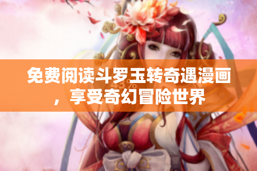免费阅读斗罗玉转奇遇漫画，享受奇幻冒险世界